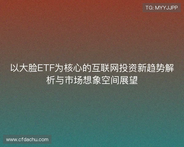 以大脸ETF为核心的互联网投资新趋势解析与市场想象空间展望 以大脸ETF为核心的互联网投资新趋势解析与市场想象空间展望
