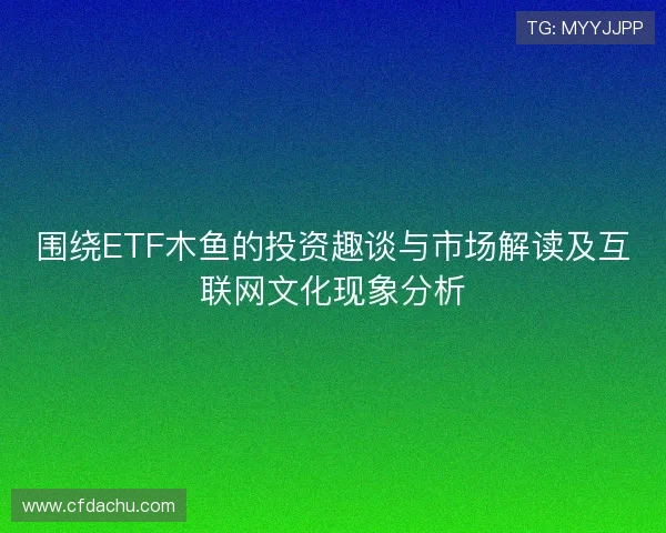 围绕ETF木鱼的投资趣谈与市场解读及互联网文化现象分析 围绕ETF木鱼的投资趣谈与市场解读及互联网文化现象分析